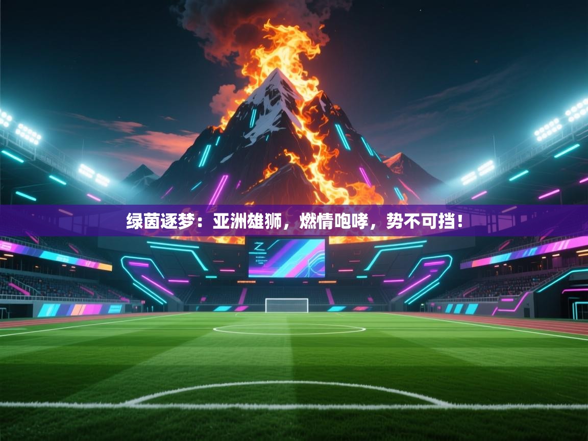 绿茵逐梦：亚洲雄狮，燃情咆哮，势不可挡！  第1张