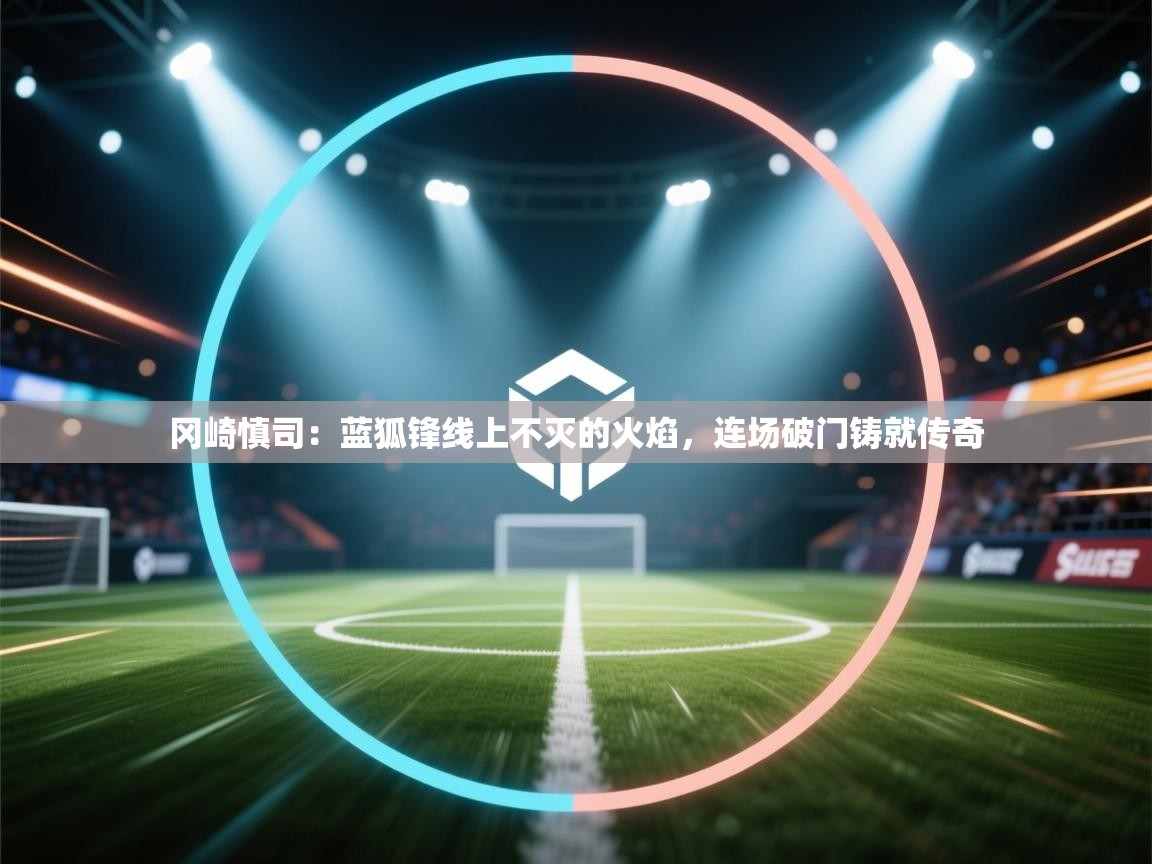 冈崎慎司:蓝狐锋线上不灭的火焰,连场破门铸就传奇 第1张