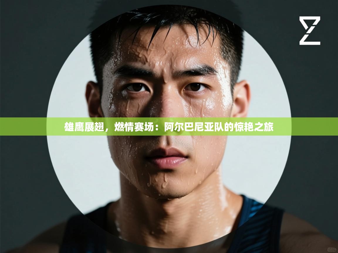 雄鹰展翅，燃情赛场：阿尔巴尼亚队的惊艳之旅  第1张