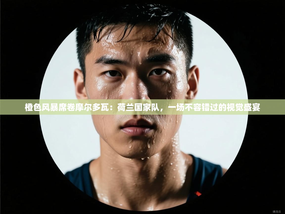 橙色风暴席卷摩尔多瓦:荷兰国家队,一场不容错过的视觉盛宴 第1张